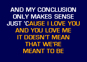 AND MY CONCLUSION
ONLY MAKES SENSE
JUST 'CAUSE I LOVE YOU
AND YOU LOVE ME
IT DOESN'T MEAN
THAT WE'RE
MEANT TO BE