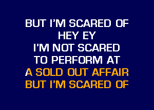 BUT I'M SCARED OF
HEY EY
I'M NOT SCARED
TO PERFORM AT
A SOLD OUT AFFAIR
BUT I'M SCARED OF

g