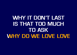 WHY IT DON'T LAST
IS THAT TOO MUCH
TO ASK
WHY DO WE LOVE LOVE