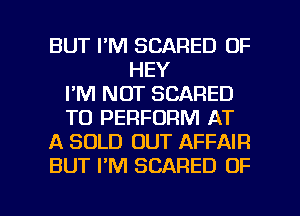 BUT I'M SCARED OF
HEY
I'M NOT SCARED
TO PERFORM AT
A SOLD OUT AFFAIR
BUT I'M SCARED OF

g