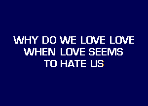 WHY DO WE LOVE LOVE
WHEN LOVE SEEMS
TU HATE US