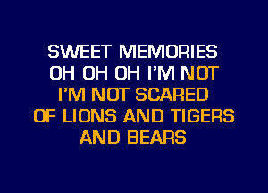 SWEET MEMORIES
OH OH OH I'M NOT
I'M NOT SCARED
OF LIONS AND TIGERS
AND BEARS