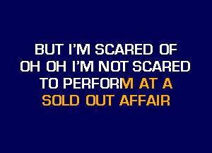 BUT I'M SCARED OF
OH OH I'M NOT SCARED
TO PERFORM AT A
SOLD OUT AFFAIR