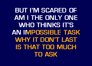 BUT I'M SCARED OF
AM I THE ONLY ONE
WHO THINKS IT'S
AN IMPOSSIBLE TASK
WHY IT DON'T LAST
IS THAT TOO MUCH

TO ASK l