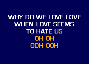 WHY DO WE LOVE LOVE
WHEN LOVE SEEMS
TU HATE US
OH OH
OOH OOH