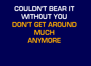 COULDN'T BEAR IT
WTHDUT YOU
DOMT GET AROUND
MUCH
ANYMORE