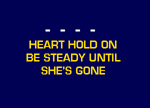 HEART HOLD 0N

BE STEADY UNTIL
SHE'S GONE