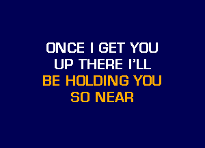 ONCE I GET YOU
UP THERE I'LL

BE HOLDING YOU
SO NEAR