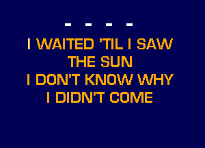 l WAITED 'TlL I SAW
THE SUN

I DON'T KNOW WHY
I DIDN'T COME