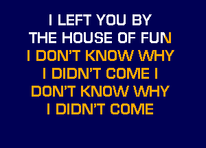 I LEFT YOU BY
THE HOUSE OF FUN
I DON'T KNOW WHY

I DIDNIT COME I
DON'T KNOW WHY
I DIDN'T COME