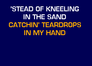 'STEAD 0F KNEELING
IN THE SAND
CATCHIN' TEARDROPS
IN MY HAND