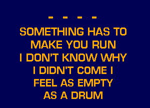 SOMETHING HAS TO
MAKE YOU RUN

I DON'T KNOW WHY
I DIDN'T COME I
FEEL AS EMPTY

AS A DRUM