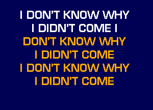 I DDNIT KNOW INHY
I DIDN'T COME I
DONIT KNOW WHY
I DIDNIT COME
I DON'T KNOW WHY
I DIDN'T COME