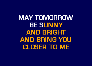 MAY TOMORROW
BE SUNNY
AND BRIGHT

AND BRING YOU
CLOSER TO ME