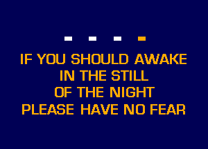 IF YOU SHOULD AWAKE
IN THE STILL
OF THE NIGHT

PLEASE HAVE NO FEAR