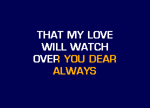 THAT MY LOVE
WILL WATCH

OVER YOU DEAR
ALWAYS