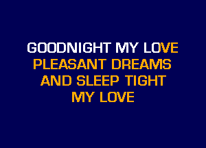 GUUDNIGHT MY LOVE
PLEASANT DREAMS
AND SLEEP TIGHT
MY LOVE