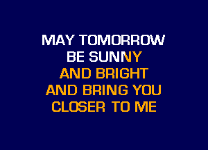 MAY TOMORROW
BE SUNNY
AND BRIGHT

AND BRING YOU
CLOSER TO ME