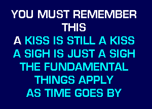 YOU MUST REMEMBER
THIS
A KISS IS STILL A KISS
A SIGH IS JUST A SIGH
THE FUNDAMENTAL
THINGS APPLY
AS TIME GOES BY