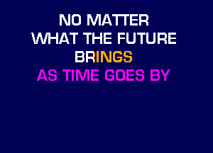 NO MATTER
WHAT THE FUTURE
BRINGS