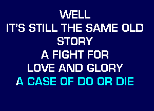 WELL
ITS STILL THE SAME OLD
STORY
A FIGHT FOR
LOVE AND GLORY
A CASE OF DO OR DIE