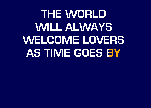 THE WORLD
WILL ALWAYS
WELCOME LOVERS
AS TIME GOES BY