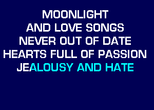 MOONLIGHT
AND LOVE SONGS
NEVER OUT OF DATE
HEARTS FULL OF PASSION
JEALOUSY AND HATE