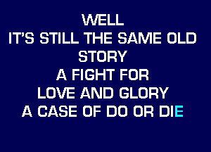 WELL
ITS STILL THE SAME OLD
STORY
A FIGHT FOR
LOVE AND GLORY
A CASE OF DO OR DIE