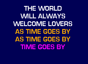THE WORLD
WILL ALWAYS
WELCOME LOVERS
AS TIME GOES BY
AS TIME GOES BY