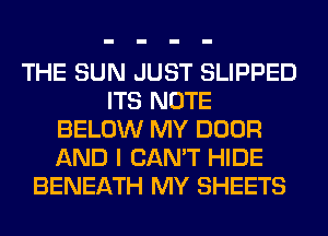 THE SUN JUST SLIPPED
ITS NOTE
BELOW MY DOOR
AND I CAN'T HIDE
BENEATH MY SHEETS
