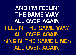 AND I'M FEELIM

THE SAME WAY

ALL OVER AGAIN
FEELIM THE SAME WAY

ALL OVER AGAIN
SINGIM THE SAME LINES

ALL OVER AGAIN