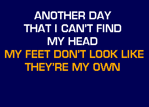 ANOTHER DAY
THAT I CAN'T FIND
MY HEAD
MY FEET DON'T LOOK LIKE
THEY'RE MY OWN