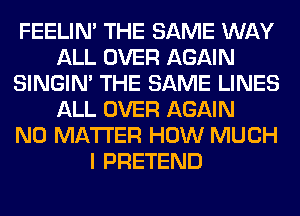 FEELIM THE SAME WAY
ALL OVER AGAIN
SINGIM THE SAME LINES
ALL OVER AGAIN
NO MATTER HOW MUCH
I PRETEND