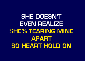 SHE DOESN'T
EVEN REALIZE
SHE'S TEARING MINE
APART
SO HEART HOLD 0N