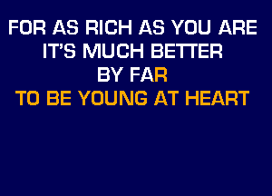 FOR AS RICH AS YOU ARE
ITS MUCH BETTER
BY FAR
TO BE YOUNG AT HEART