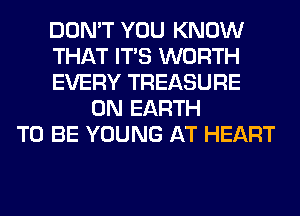 DON'T YOU KNOW
THAT ITS WORTH
EVERY TREASURE
ON EARTH
TO BE YOUNG AT HEART