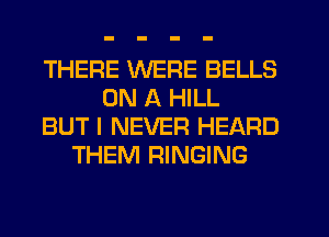 THERE WERE BELLS
ON A HILL
BUT I NEVER HEARD
THEM RINGING
