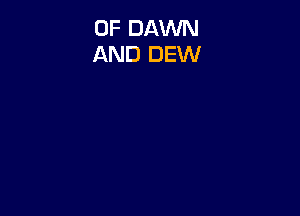0F DAWN
AND DEW