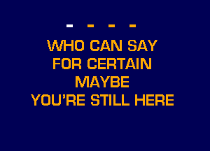 WHO CAN SAY
FOR CERTAIN

MAYBE
YOU'RE STILL HERE