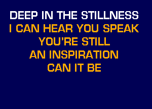DEEP IN THE STILLNESS
I CAN HEAR YOU SPEAK
YOU'RE STILL
AN INSPIRATION
CAN IT BE