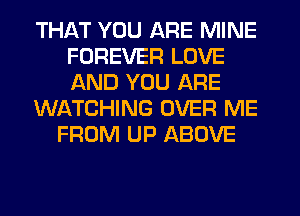THAT YOU ARE MINE
FOREVER LOVE
AND YOU ARE

Wf-WCHING OVER ME

FROM UP ABOVE