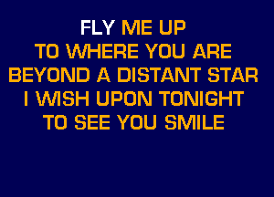 FLY ME UP
TO WHERE YOU ARE
BEYOND A DISTANT STAR
I WISH UPON TONIGHT
TO SEE YOU SMILE