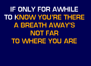 IF ONLY FOR AW-IILE
TO KNOW YOU'RE THERE
A BREATH AWAY'S
NOT FAR
T0 WHERE YOU ARE