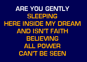 ARE YOU GENTLY
SLEEPING
HERE INSIDE MY DREAM
AND ISN'T FAITH
BELIEVING
ALL POWER
CAN'T BE SEEN