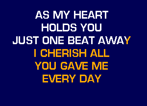 AS MY HEART
HOLDS YOU
JUST ONE BEAT AWAY

I CHERISH ALL
YOU GAVE ME
EVERY DAY