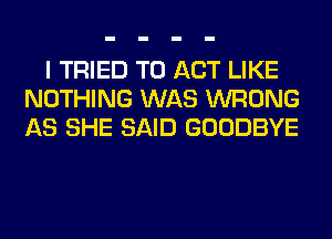 I TRIED TO ACT LIKE
NOTHING WAS WRONG
AS SHE SAID GOODBYE