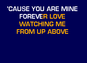 'CAUSE YOU ARE MINE
FOREVER LOVE
WATCHING ME

FROM UP ABOVE