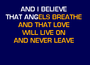 AND I BELIEVE
THAT ANGELS BREATHE
AND THAT LOVE
WILL LIVE ON
AND NEVER LEAVE