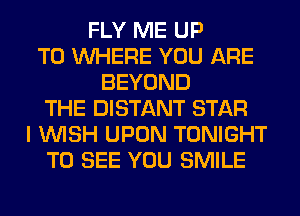 FLY ME UP
TO WHERE YOU ARE
BEYOND
THE DISTANT STAR
I WISH UPON TONIGHT
TO SEE YOU SMILE