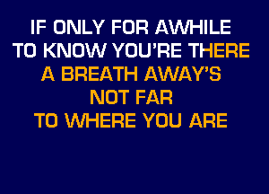 IF ONLY FOR AW-IILE
TO KNOW YOU'RE THERE
A BREATH AWAY'S
NOT FAR
T0 WHERE YOU ARE